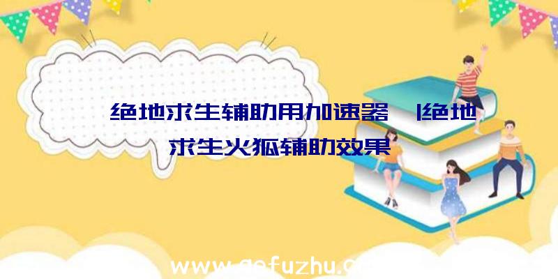 「绝地求生辅助用加速器」|绝地求生火狐辅助效果